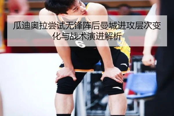 瓜迪奥拉尝试无锋阵后曼城进攻层次变化与战术演进解析