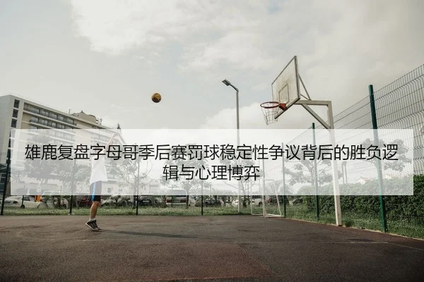 雄鹿复盘字母哥季后赛罚球稳定性争议背后的胜负逻辑与心理博弈