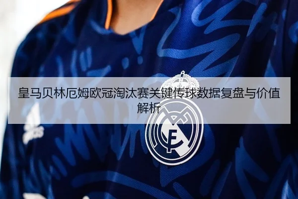 皇马贝林厄姆欧冠淘汰赛关键传球数据复盘与价值解析