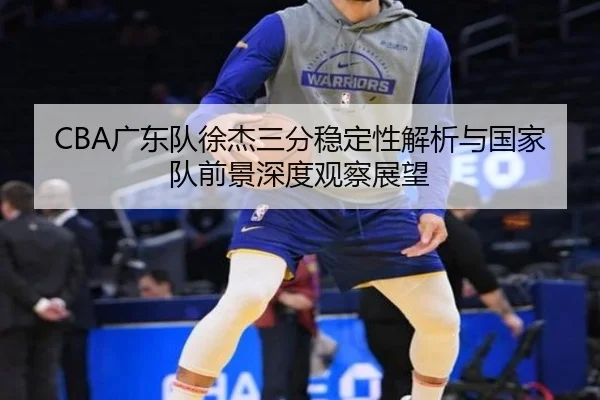 CBA广东队徐杰三分稳定性解析与国家队前景深度观察展望