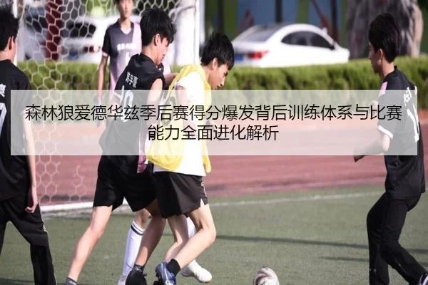 森林狼爱德华兹季后赛得分爆发背后训练体系与比赛能力全面进化解析