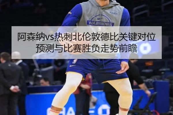 阿森纳vs热刺北伦敦德比关键对位预测与比赛胜负走势前瞻