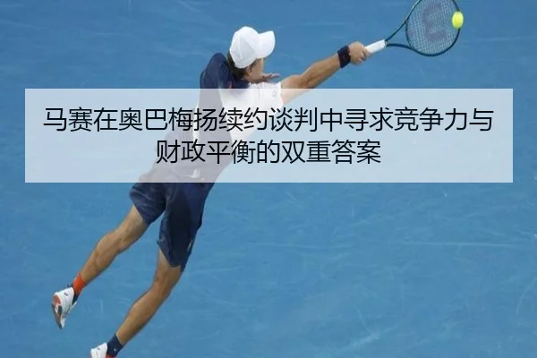 马赛在奥巴梅扬续约谈判中寻求竞争力与财政平衡的双重答案