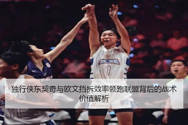 独行侠东契奇与欧文挡拆效率领跑联盟背后的战术价值解析