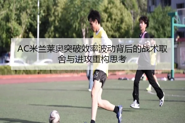 AC米兰莱奥突破效率波动背后的战术取舍与进攻重构思考
