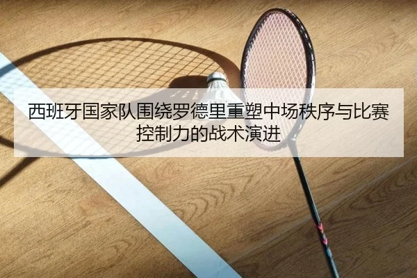 西班牙国家队围绕罗德里重塑中场秩序与比赛控制力的战术演进