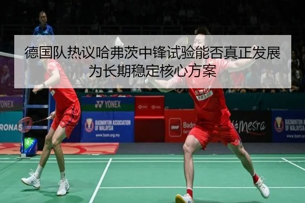 德国队热议哈弗茨中锋试验能否真正发展为长期稳定核心方案