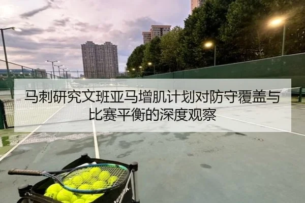 马刺研究文班亚马增肌计划对防守覆盖与比赛平衡的深度观察