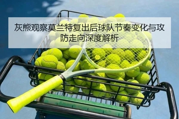 灰熊观察莫兰特复出后球队节奏变化与攻防走向深度解析