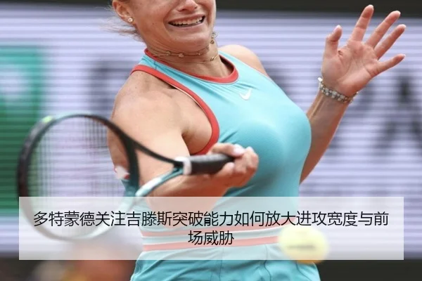 多特蒙德关注吉滕斯突破能力如何放大进攻宽度与前场威胁