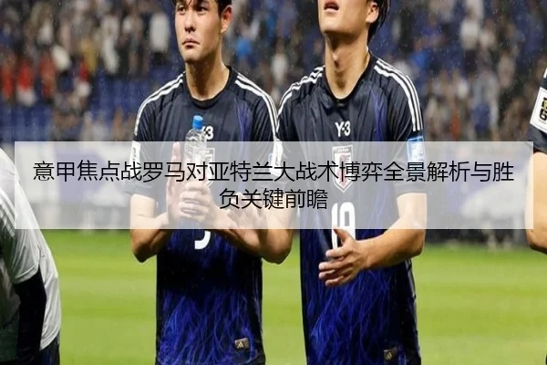 意甲焦点战罗马对亚特兰大战术博弈全景解析与胜负关键前瞻