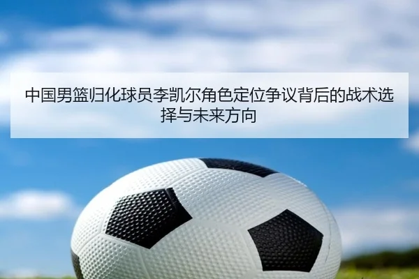 中国男篮归化球员李凯尔角色定位争议背后的战术选择与未来方向