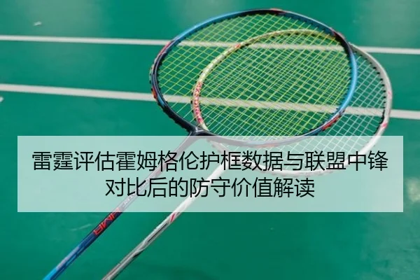 雷霆评估霍姆格伦护框数据与联盟中锋对比后的防守价值解读