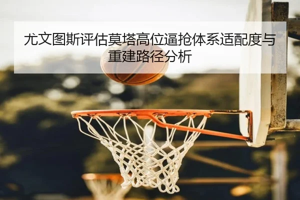 尤文图斯评估莫塔高位逼抢体系适配度与重建路径分析