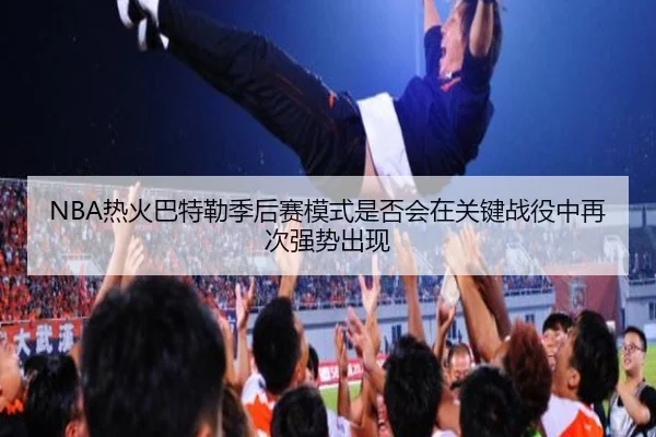 NBA热火巴特勒季后赛模式是否会在关键战役中再次强势出现