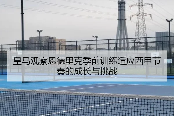 皇马观察恩德里克季前训练适应西甲节奏的成长与挑战