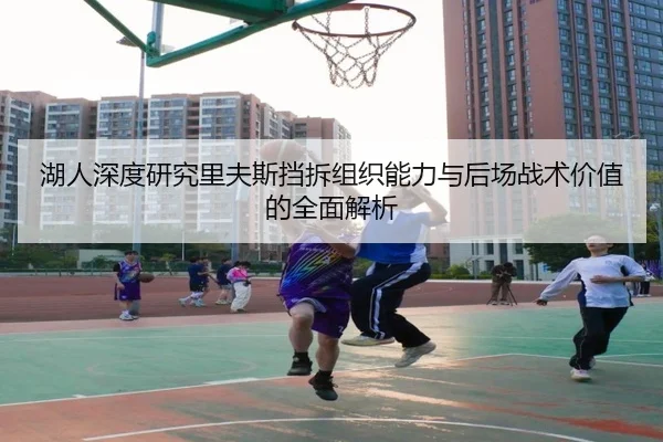 湖人深度研究里夫斯挡拆组织能力与后场战术价值的全面解析