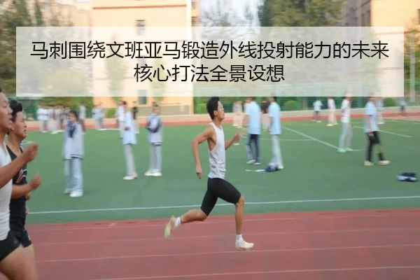 马刺围绕文班亚马锻造外线投射能力的未来核心打法全景设想