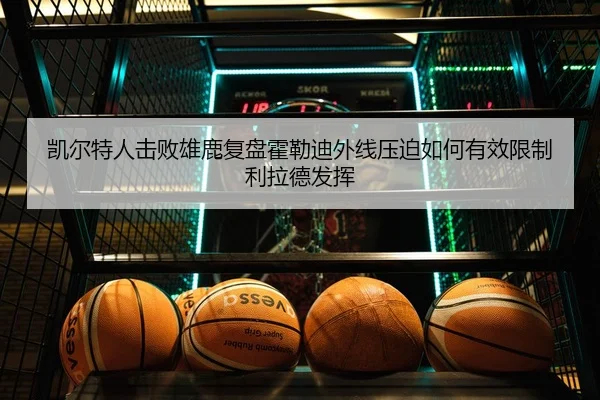 凯尔特人击败雄鹿复盘霍勒迪外线压迫如何有效限制利拉德发挥
