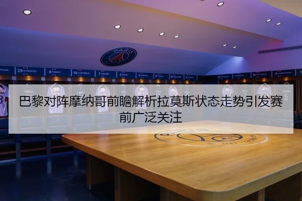 巴黎对阵摩纳哥前瞻解析拉莫斯状态走势引发赛前广泛关注