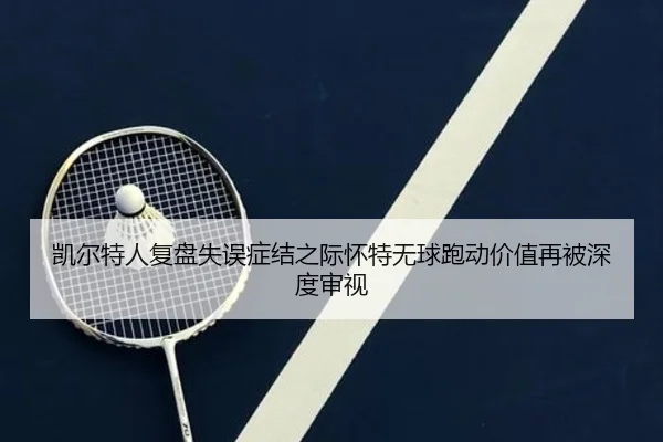 凯尔特人复盘失误症结之际怀特无球跑动价值再被深度审视