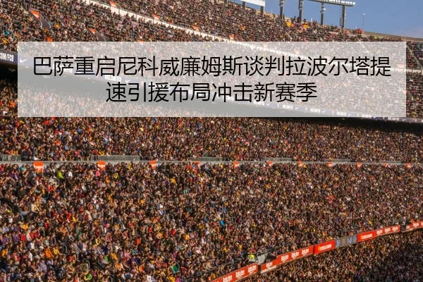 巴萨重启尼科威廉姆斯谈判拉波尔塔提速引援布局冲击新赛季（kaiyun）